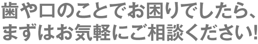 歯や口のことでお困りでしたら、まずはお気軽にご相談ください！